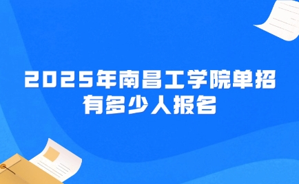 2025年南昌工學院單招有多少人報名？2025年招生計劃有多少？