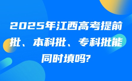 2025年江西高考提前批、本科批、專科批能同時填嗎?