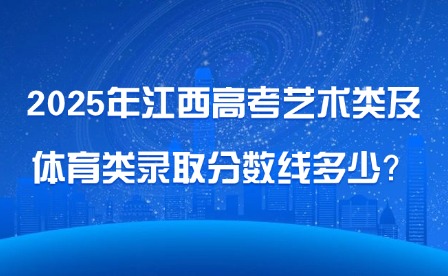 2025年江西高考藝術類及體育類錄取分數線多少？