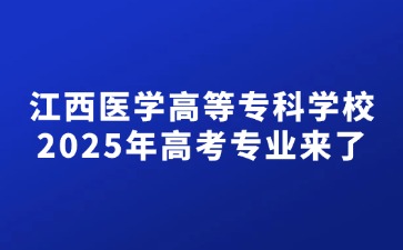 江西醫(yī)學(xué)高等專科學(xué)校2025年高考專業(yè)來了！
