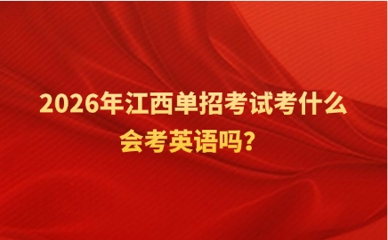 2026年江西單招考試考什么，會考英語嗎？
