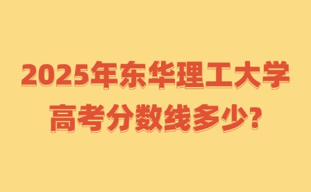2025年東華理工大學(xué)高考分?jǐn)?shù)線多少?